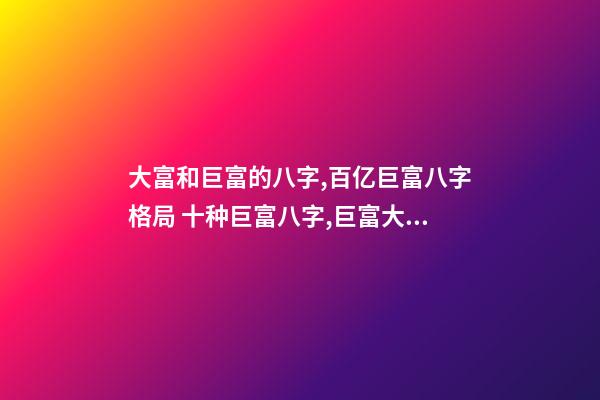 大富和巨富的八字,百亿巨富八字格局 十种巨富八字,巨富大贵的八字条件-第1张-观点-玄机派